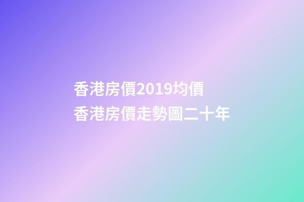 香港房價2019均價 香港房價走勢圖二十年